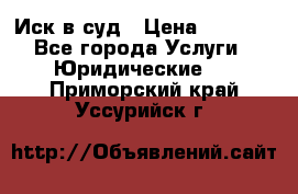 Иск в суд › Цена ­ 1 500 - Все города Услуги » Юридические   . Приморский край,Уссурийск г.